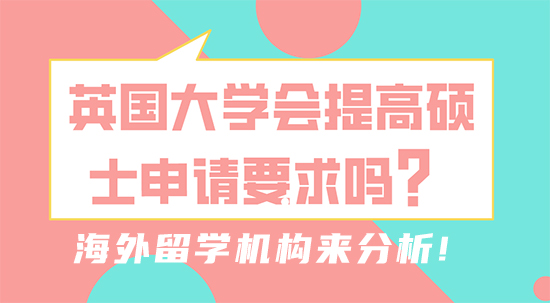 【留學干貨】英國大學會提高碩士申請要求嗎？海外留學機構來分析