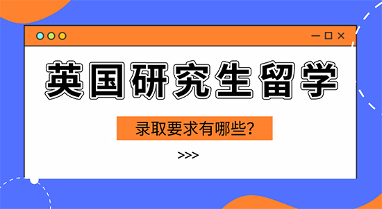 【申請干貨】英國留學攻略：英國研究生留學錄取有哪些要求？