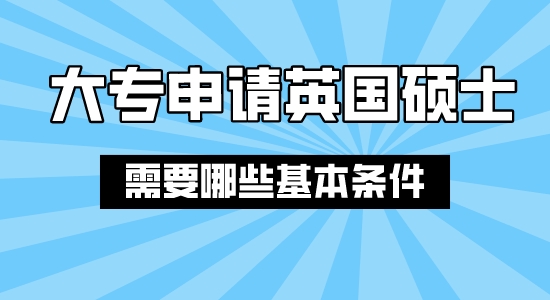 【申請干貨】上海合法留學中介：大專結業申請英國碩士需要哪些條件？