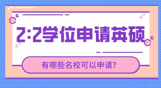 【申請干貨】英國研究生留學靠譜中介：現在2.2的學位能申請到哪些英國高校的研究生？