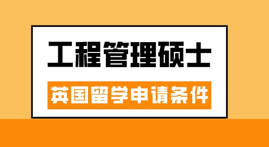 【申請干貨】廣州出國中介：英國工程管理專業讀研要滿足什么條件？