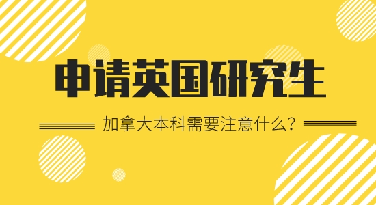 【申請干貨】加拿大本科留學出國英國研究生要注意哪些？