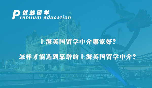 【留學中介】上海英國留學中介怎么選？資深留學機構手把手教會你怎么挑