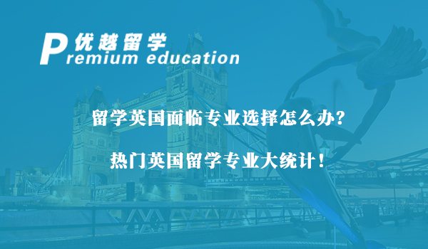 【留學(xué)專業(yè)】留學(xué)英國面臨專業(yè)選擇怎么辦？熱門英國留學(xué)專業(yè)大統(tǒng)計！