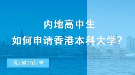 【香港留學】內地高中生如何申請香港本科大學？本科留學申請條件須知