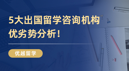 【本科留學】英國本科留學怎么找中介？5大出國留學咨詢機構優劣勢分析！