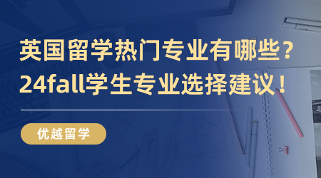 英國留學熱門專業有哪些？24fall學生選什么專業才是最值得的？