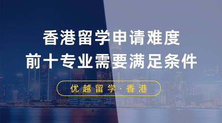 【香港留學】香港留學高難度申請前十專業，想迎難而上需要滿足什么條件？