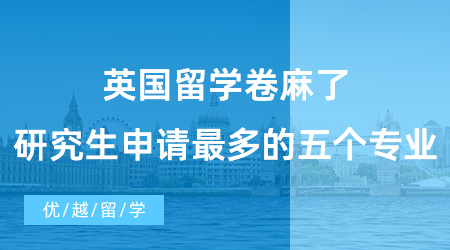 【英國碩士申請】英國留學卷麻了！國外研究生申請人數最多的五個專業盤點