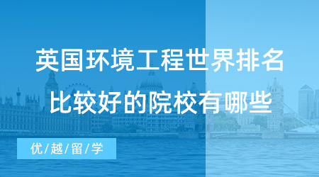 【專業介紹】英國環境工程世界排名比較好的院校有哪些？附申請案例詳解