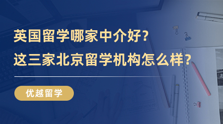 【留學中介】去英國留學哪家中介好？這三家北京留學機構怎么樣？