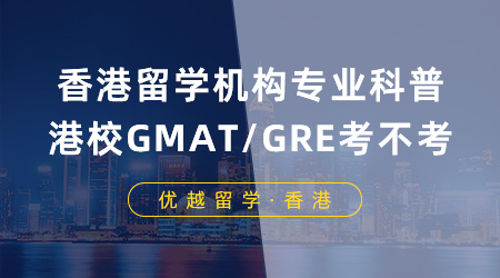 【香港留學】香港留學機構專業科普：申請港校GMAT/GRE到底要不要考？