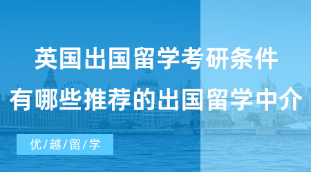 【英國碩士申請】英國出國留學考研條件是什么？有哪些推薦的出國留學中介？