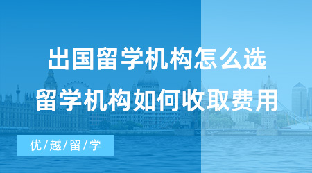 【出國留學中介機構】出國留學機構怎么選？留學機構又是如何收取費用的？