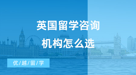 【出國留學中介機構】英國留學咨詢機構怎么選？優越留學怎么樣？