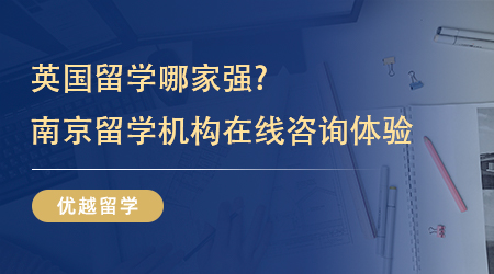 【留學中介】英國留學哪家強?4家南京留學機構在線咨詢體驗如何？