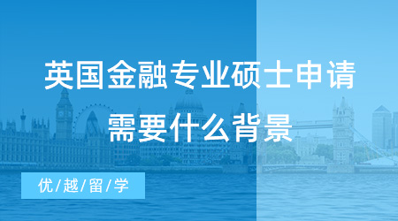 【英國留學】英國金融專業碩士申請需要什么背景，你真的清楚嗎？