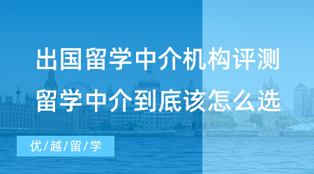 出國留學中介機構評測：留學中介到底該怎么選？這篇文章幫你避雷！