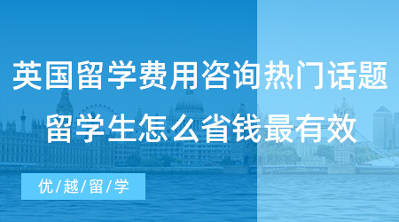 【留學費用】英國留學費用咨詢熱門話題！留學生要怎么省錢最有效？