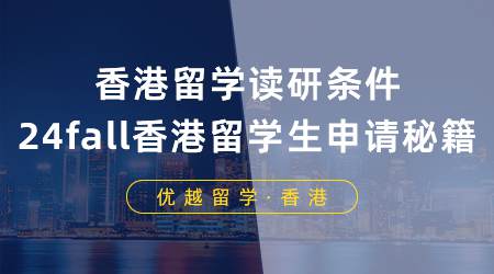 【香港留學】香港留學讀研需要什么條件？24fall香港留學生必備申請秘籍