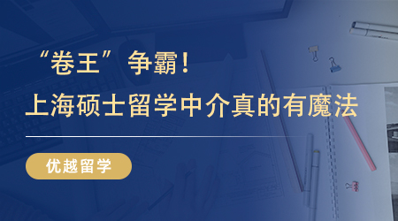 【留學機構】“卷王”爭霸！原來靠譜的上海碩士留學中介真的有魔法