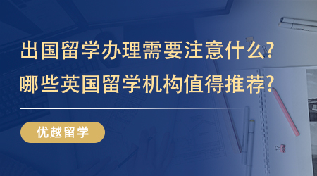 【英國碩士留學(xué)】出國留學(xué)辦理需要注意什么?哪些英國留學(xué)機(jī)構(gòu)值得推薦?