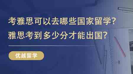 【留學(xué)申請(qǐng)】考雅思可以去哪些國(guó)家留學(xué)？雅思考到多少分才能出國(guó)？