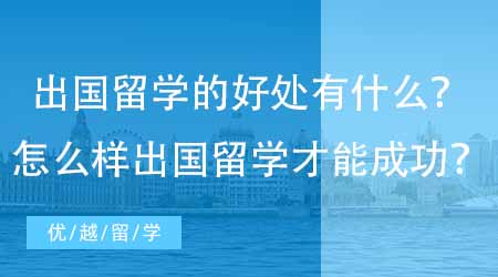 【英國本科申請】出國留學的好處有什么？怎么樣出國留學才能成功？