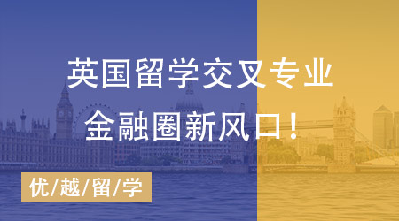 【留學英國】金融圈、政壇“香餑餑”，英國留學這些交叉專業才是未來風口！