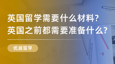 【留學材料】英國留學需要什么材料？英國之前都需要準備什么？