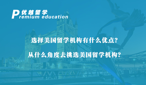 【美國留學】選擇美國留學機構有什么優點？從什么角度去挑選美國留學機構？